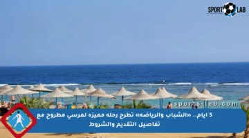5 أيام.. «الشباب والرياضة» تطرح رحلة مميزة لمرسى مطروح مع تفاصيل التقديم والشروط